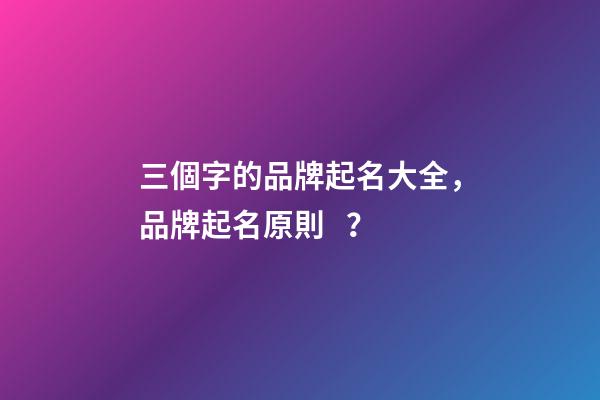 三個字的品牌起名大全，品牌起名原則？-第1張-商標起名-玄機派